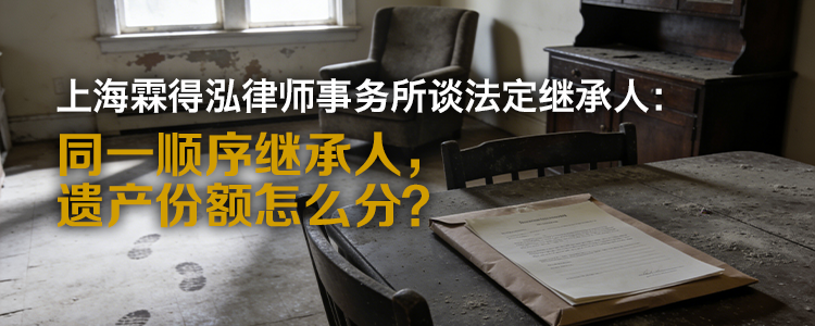 上海霖得泓律师事务所谈法定继承人: 同一顺序继承人, 遗产份额怎么分?